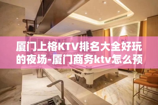 厦门上格KTV排名大全好玩的夜场-厦门商务ktv怎么预定 – 厦门海沧KTV排名大全