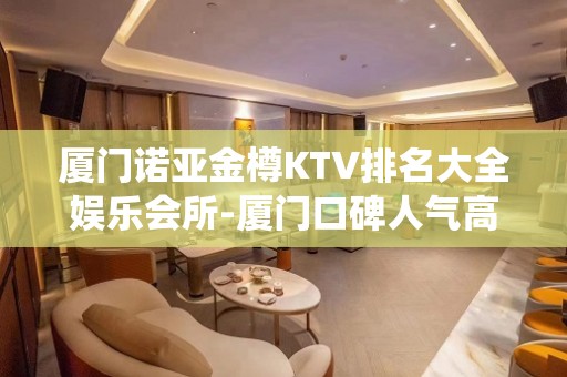 厦门诺亚金樽KTV排名大全娱乐会所-厦门口碑人气高的ktv – 厦门思明KTV排名大全