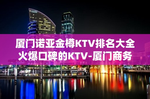 厦门诺亚金樽KTV排名大全火爆口碑的KTV-厦门商务ktv怎么预 – 厦门杏林KTV排名大全