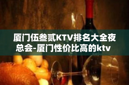 厦门伍叁贰KTV排名大全夜总会-厦门性价比高的ktv – 厦门翔安KTV排名大全