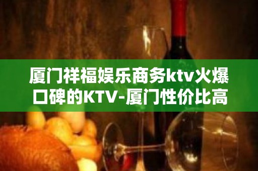 厦门祥福娱乐商务ktv火爆口碑的KTV-厦门性价比高的ktv – 厦门海沧KTV排名大全