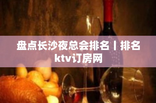 盘点长沙夜总会排名丨排名ktv订房网