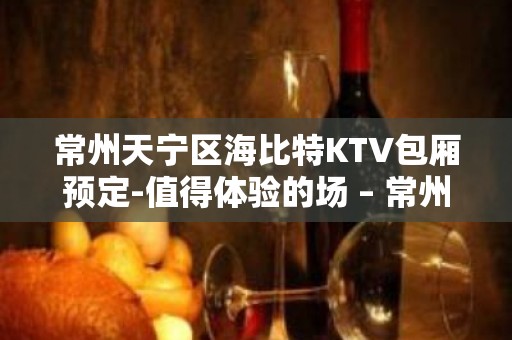 常州天宁区海比特KTV包厢预定-值得体验的场 – 常州天宁KTV排名大全