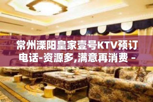 常州溧阳皇家壹号KTV预订电话-资源多,满意再消费 – 常州溧阳KTV排名大全