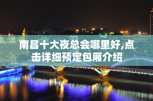 南昌十大夜总会哪里好,点击详细预定包厢介绍