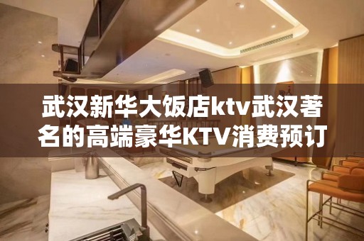 武汉新华大饭店ktv武汉著名的高端豪华KTV消费预订。