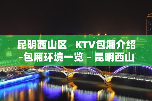 昆明西山区   KTV包厢介绍-包厢环境一览 – 昆明西山KTV排名大全