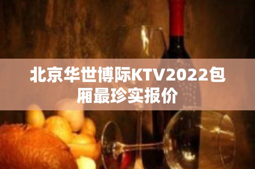 北京华世博际KTV2022包厢最珍实报价