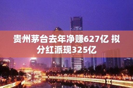 贵州茅台去年净赚627亿 拟分红派现325亿