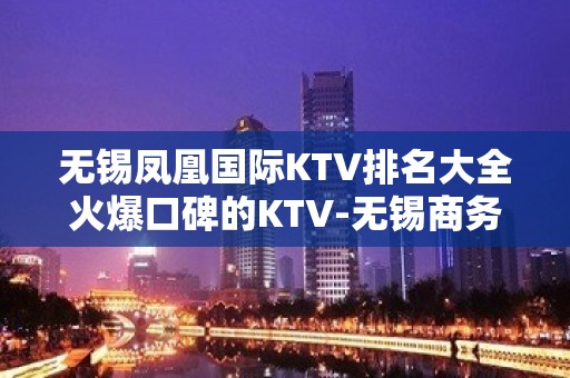 无锡凤凰国际KTV排名大全火爆口碑的KTV-无锡商务ktv怎么预 – 无锡锡山KTV排名大全