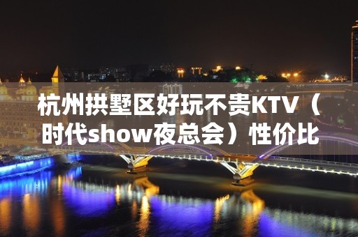 杭州拱墅区好玩不贵KTV（时代show夜总会）性价比高。