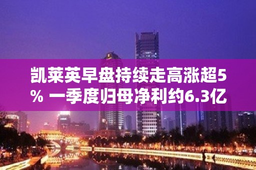 凯莱英早盘持续走高涨超5% 一季度归母净利约6.3亿元 同比增长26.22%