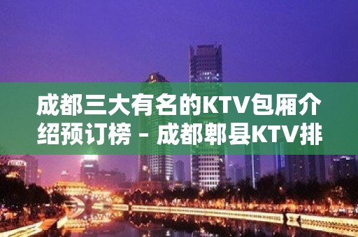 成都三大有名的KTV包厢介绍预订榜 – 成都郫县KTV排名大全