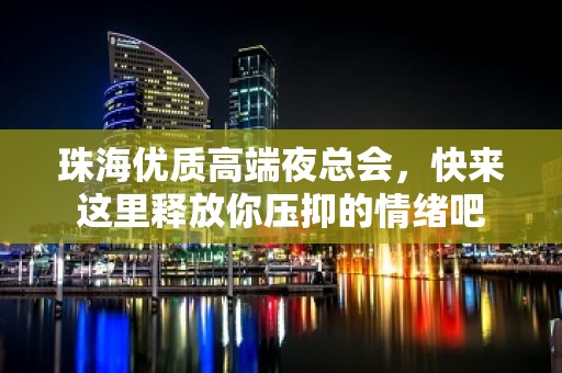 珠海优质高端夜总会，快来这里释放你压抑的情绪吧