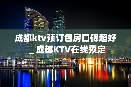 成都ktv预订包房口碑超好＿成都KTV在线预定