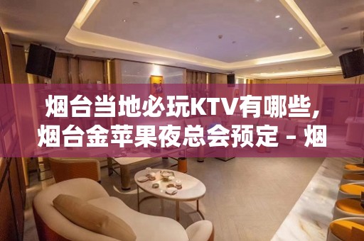 烟台当地必玩KTV有哪些,烟台金苹果夜总会预定 – 烟台招远KTV排名大全