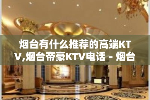 烟台有什么推荐的高端KTV,烟台帝豪KTV电话 – 烟台芝罘KTV排名大全