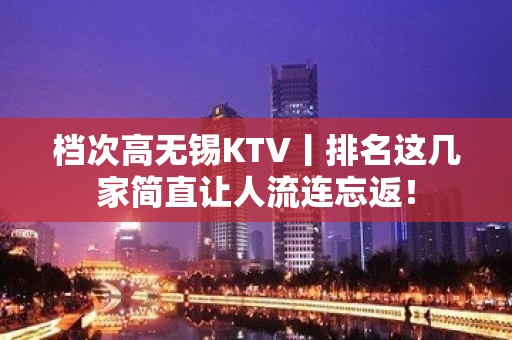 档次高无锡KTV丨排名这几家简直让人流连忘返！