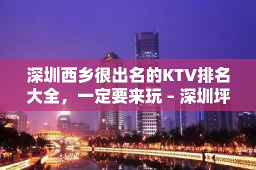 深圳西乡很出名的KTV排名大全，一定要来玩 – 深圳坪山KTV排名大全