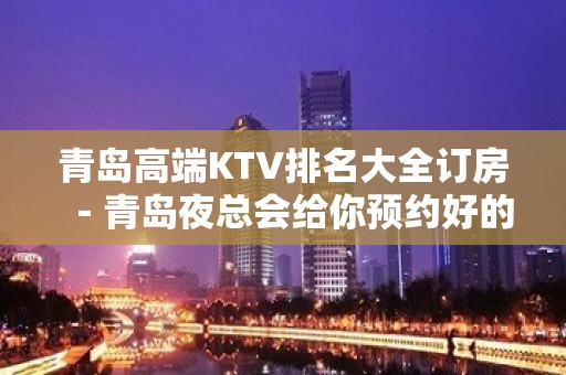 青岛高端KTV排名大全订房－青岛夜总会给你预约好的定位