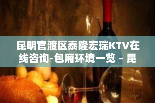 昆明官渡区泰隆宏瑞KTV在线咨询-包厢环境一览 – 昆明官渡KTV排名大全