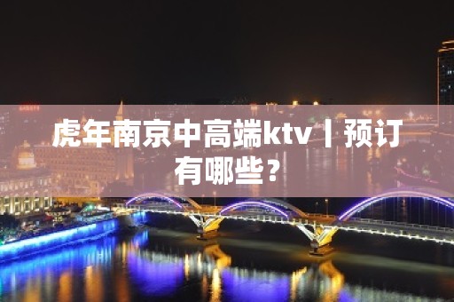 虎年﻿南京中高端ktv丨预订有哪些？