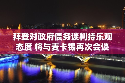 拜登对政府债务谈判持乐观态度 将与麦卡锡再次会谈