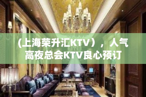 (上海荣升汇KTV），人气高夜总会KTV良心预订