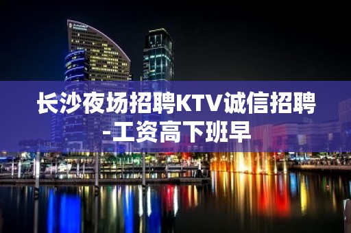 长沙夜场招聘KTV诚信招聘-工资高下班早