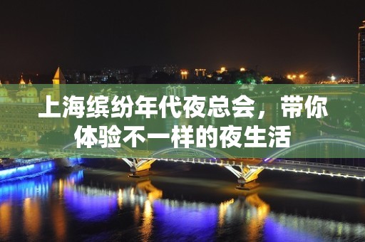 上海缤纷年代夜总会，带你体验不一样的夜生活