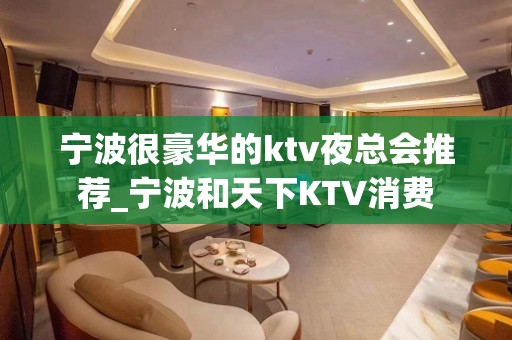 宁波很豪华的ktv夜总会推荐_宁波和天下KTV消费