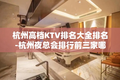 杭州高档KTV排名大全排名-杭州夜总会排行前三家哪家好耍？