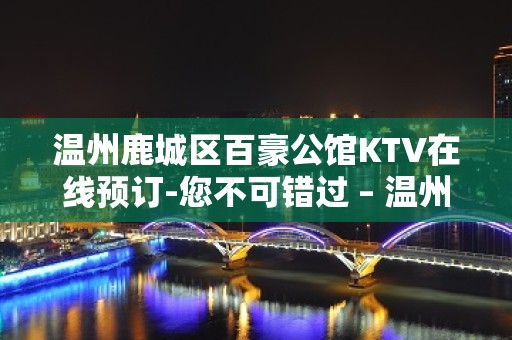 温州鹿城区百豪公馆KTV在线预订-您不可错过 – 温州鹿城KTV排名大全