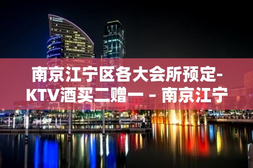 南京江宁区各大会所预定-KTV酒买二赠一 – 南京江宁KTV排名大全