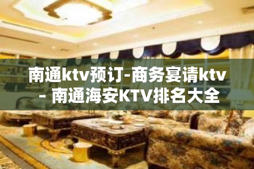 南通ktv预订-商务宴请ktv – 南通海安KTV排名大全