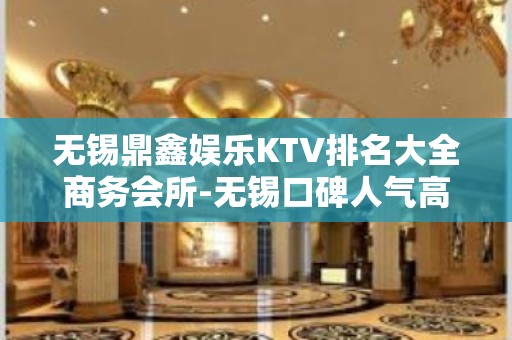 无锡鼎鑫娱乐KTV排名大全商务会所-无锡口碑人气高的ktv – 无锡惠山KTV排名大全