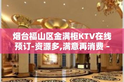 烟台福山区金满柜KTV在线预订-资源多,满意再消费 – 烟台福山KTV排名大全