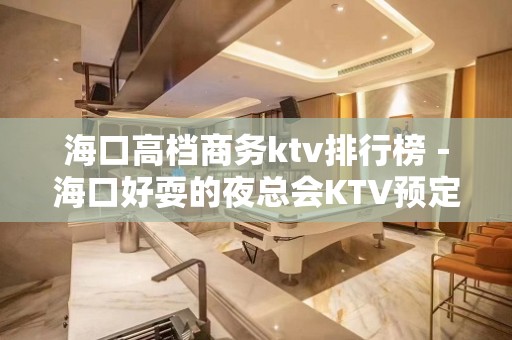 海口高档商务ktv排行榜－海口好耍的夜总会KTV预定