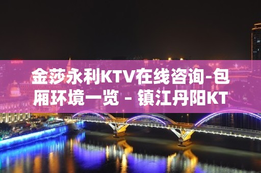 金莎永利KTV在线咨询-包厢环境一览 – 镇江丹阳KTV排名大全