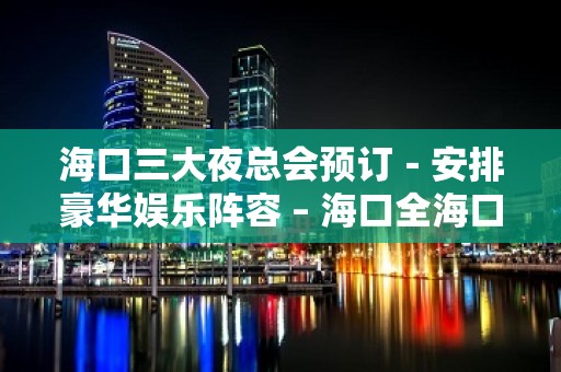 海口三大夜总会预订－安排豪华娱乐阵容 – 海口全海口KTV排名大全