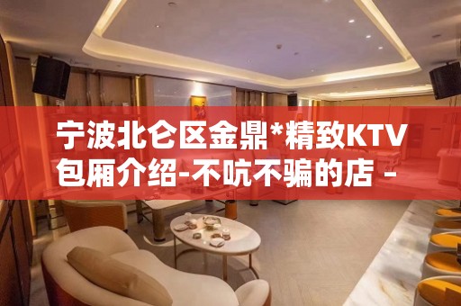 宁波北仑区金鼎*精致KTV包厢介绍-不吭不骗的店 – 宁波北仑KTV排名大全