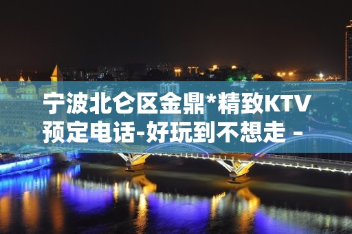 宁波北仑区金鼎*精致KTV预定电话-好玩到不想走 – 宁波北仑KTV排名大全