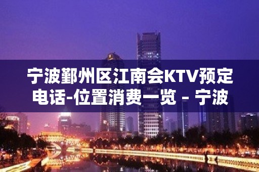 宁波鄞州区江南会KTV预定电话-位置消费一览 – 宁波鄞州KTV排名大全