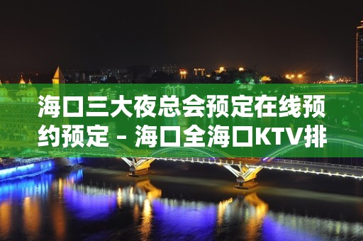 海口三大夜总会预定在线预约预定 – 海口全海口KTV排名大全