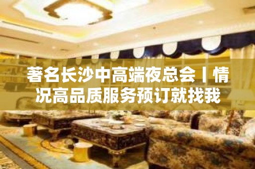 著名长沙中高端夜总会丨情况高品质服务预订就找我