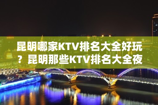 昆明哪家KTV排名大全好玩？昆明那些KTV排名大全夜总会好玩推荐