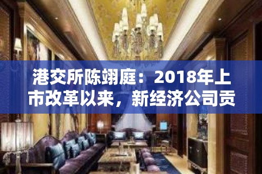 港交所陈翊庭：2018年上市改革以来，新经济公司贡献65%新股集资额