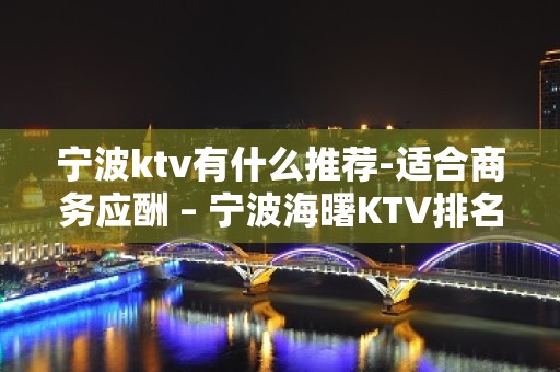 宁波ktv有什么推荐-适合商务应酬 – 宁波海曙KTV排名大全