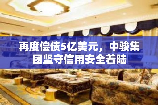 再度偿债5亿美元，中骏集团坚守信用安全着陆