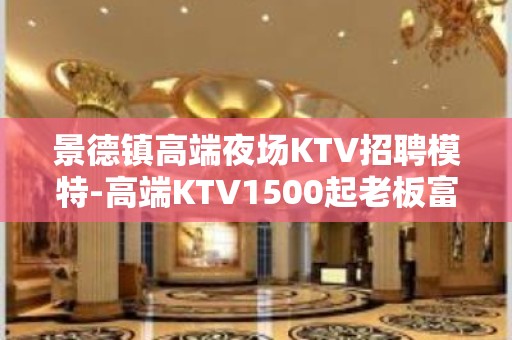 景德镇高端夜场KTV招聘模特-高端KTV1500起老板富二代等你